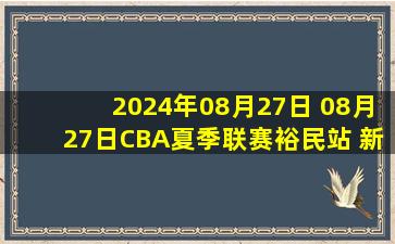 2024年08月27日 08月27日CBA夏季联赛裕民站 新疆103 - 104浙江 全场集锦